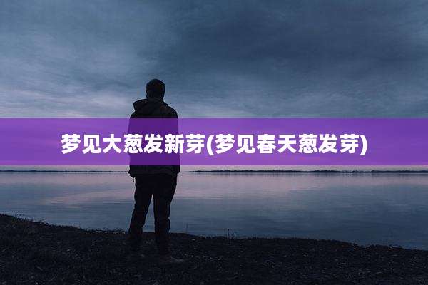梦见大葱发新芽(梦见春天葱发芽)