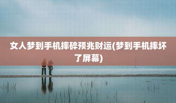 女人梦到手机摔碎预兆财运(梦到手机摔坏了屏幕)