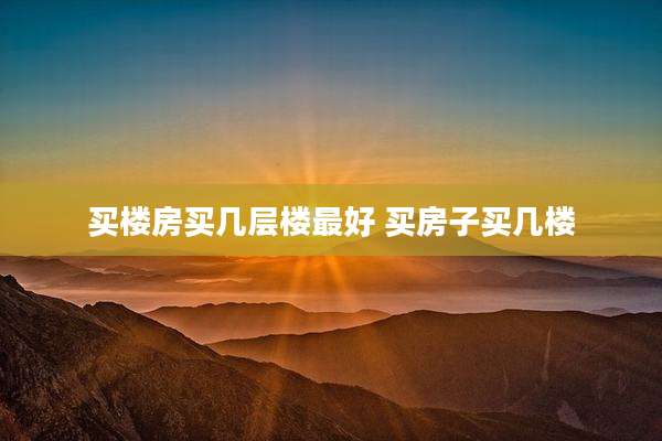 买楼房买几层楼最好 买房子买几楼