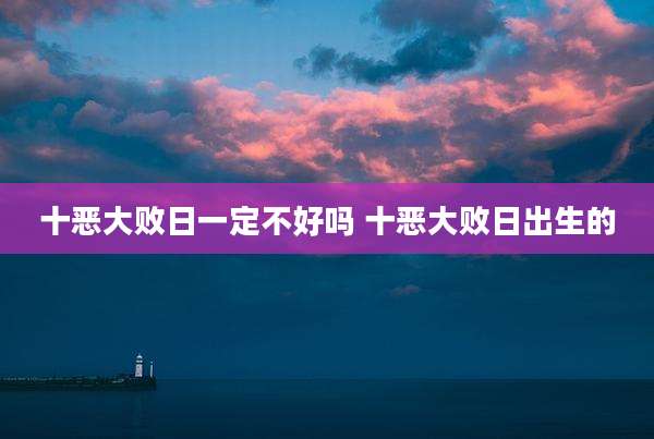 十恶大败日一定不好吗 十恶大败日出生的