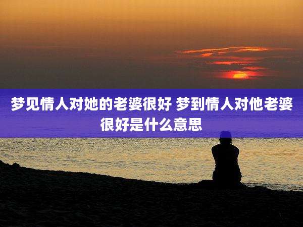 梦见情人对她的老婆很好 梦到情人对他老婆很好是什么意思