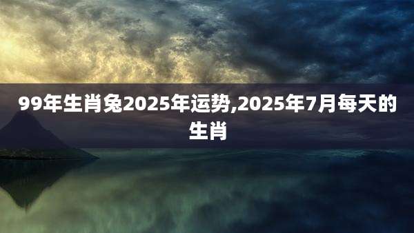 99年生肖兔2025年运势,2025年7月每天的生肖