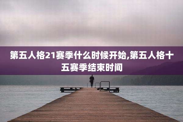 第五人格21赛季什么时候开始,第五人格十五赛季结束时间