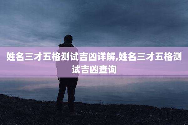姓名三才五格测试吉凶详解,姓名三才五格测试吉凶查询