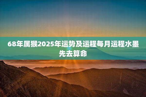 68年属猴2025年运势及运程每月运程水墨先去算命