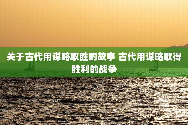 关于古代用谋略取胜的故事 古代用谋略取得胜利的战争