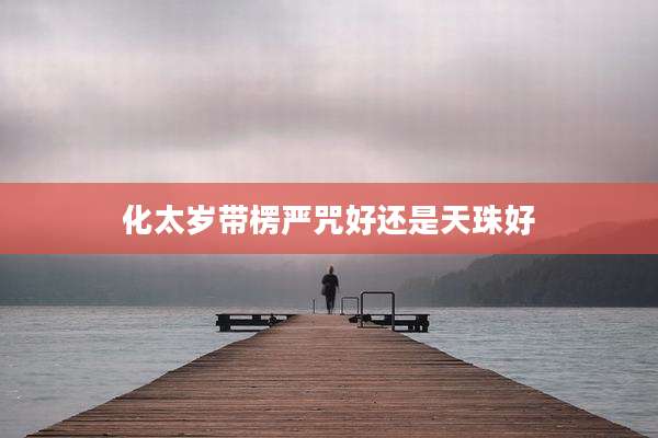 化太岁带楞严咒好还是天珠好