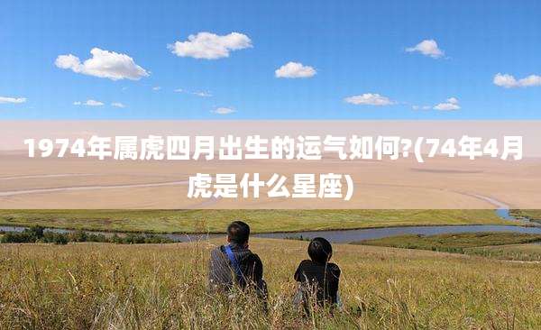 1974年属虎四月出生的运气如何?(74年4月虎是什么星座)