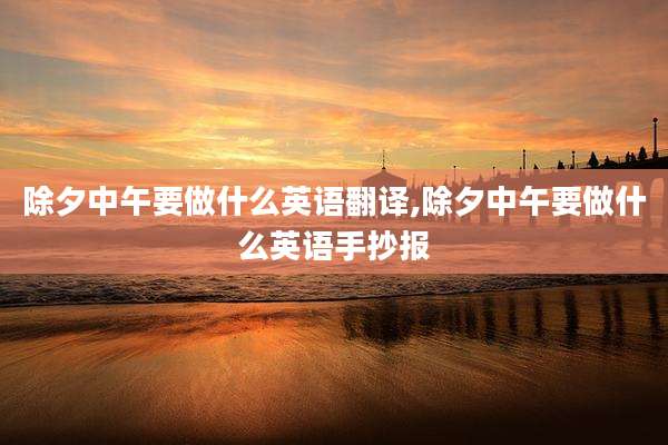 除夕中午要做什么英语翻译,除夕中午要做什么英语手抄报