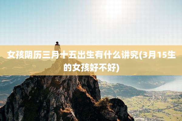女孩阴历三月十五出生有什么讲究(3月15生的女孩好不好)