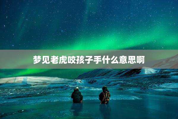 梦见老虎咬孩子手什么意思啊