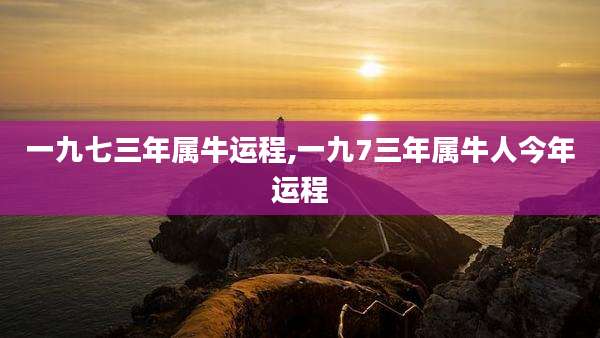 一九七三年属牛运程,一九7三年属牛人今年运程