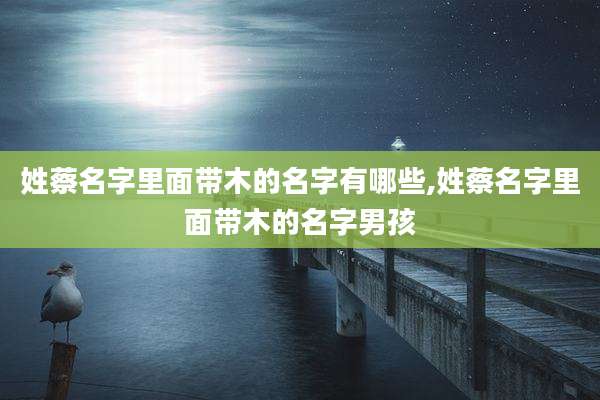 姓蔡名字里面带木的名字有哪些,姓蔡名字里面带木的名字男孩
