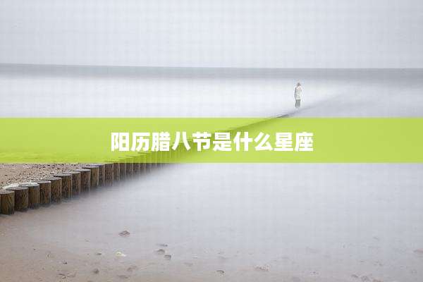 阳历腊八节是什么星座