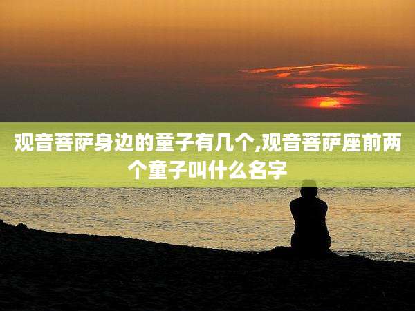 观音菩萨身边的童子有几个,观音菩萨座前两个童子叫什么名字