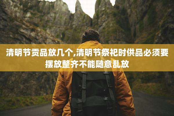 清明节贡品放几个,清明节祭祀时供品必须要摆放整齐不能随意乱放