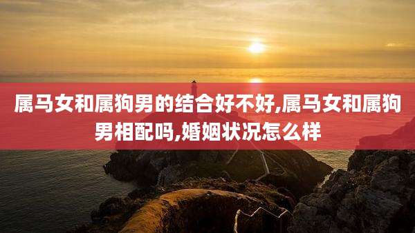 属马女和属狗男的结合好不好,属马女和属狗男相配吗,婚姻状况怎么样