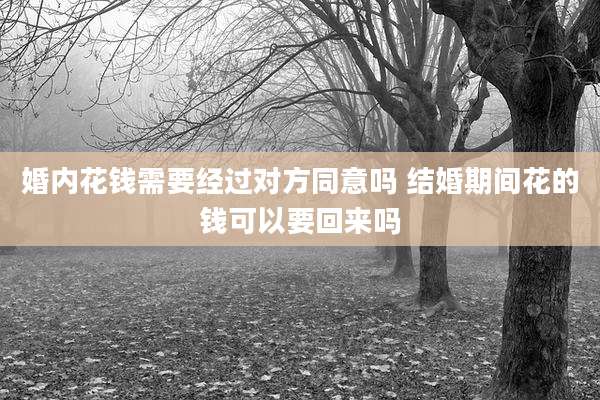 婚内花钱需要经过对方同意吗 结婚期间花的钱可以要回来吗
