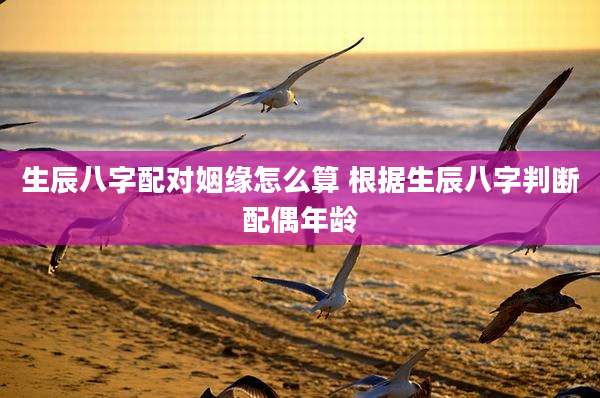 生辰八字配对姻缘怎么算 根据生辰八字判断配偶年龄
