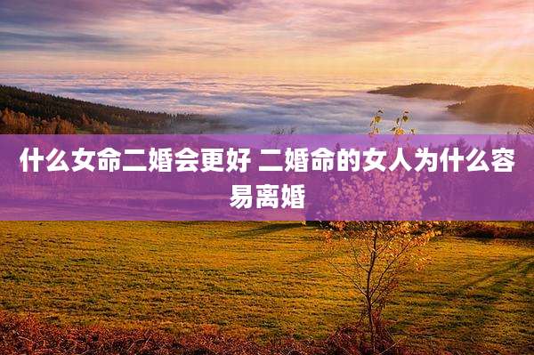 什么女命二婚会更好 二婚命的女人为什么容易离婚