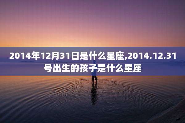 2014年12月31日是什么星座,2014.12.31号出生的孩子是什么星座
