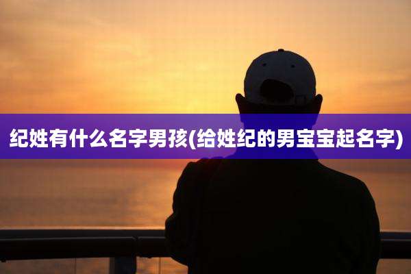 纪姓有什么名字男孩(给姓纪的男宝宝起名字)