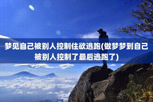 梦见自己被别人控制住欲逃跑(做梦梦到自己被别人控制了最后逃跑了)