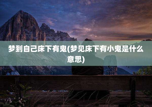 梦到自己床下有鬼(梦见床下有小鬼是什么意思)
