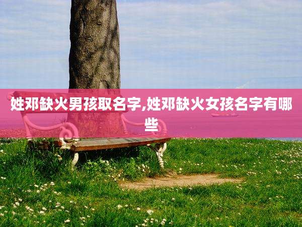 姓邓缺火男孩取名字,姓邓缺火女孩名字有哪些