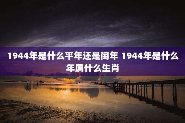 1944年是什么平年还是闰年 1944年是什么年属什么生肖