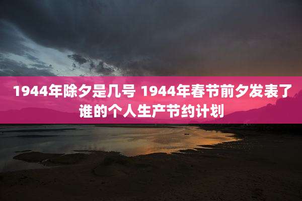 1944年除夕是几号 1944年春节前夕发表了谁的个人生产节约计划