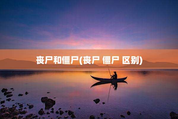 丧尸和僵尸(丧尸 僵尸 区别)