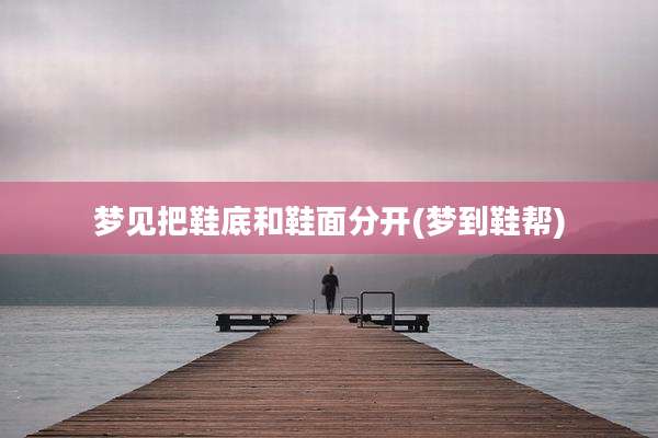 梦见把鞋底和鞋面分开(梦到鞋帮)