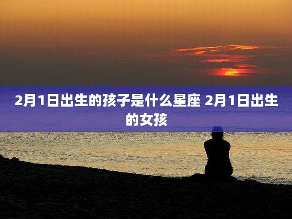 2月1日出生的孩子是什么星座 2月1日出生的女孩
