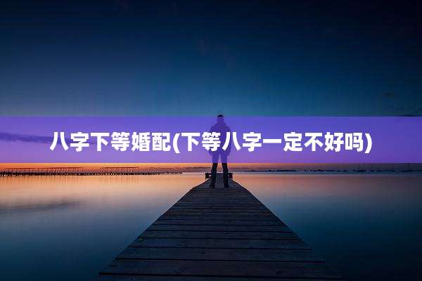 八字下等婚配(下等八字一定不好吗)