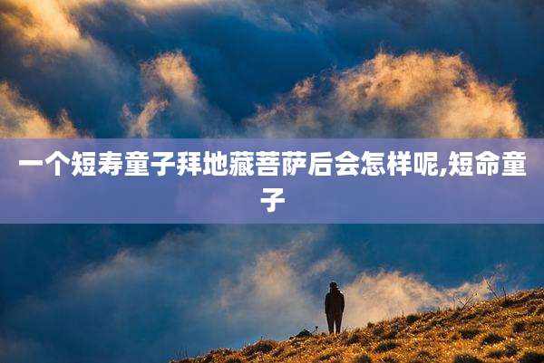 一个短寿童子拜地藏菩萨后会怎样呢,短命童子