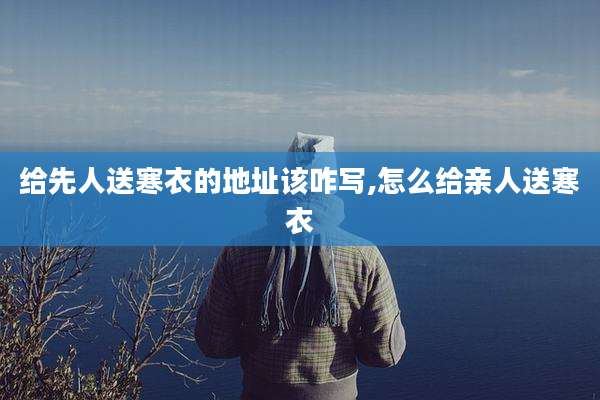 给先人送寒衣的地址该咋写,怎么给亲人送寒衣