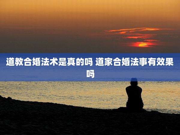 道教合婚法术是真的吗 道家合婚法事有效果吗