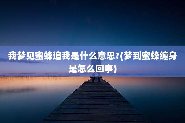 我梦见蜜蜂追我是什么意思?(梦到蜜蜂缠身是怎么回事)