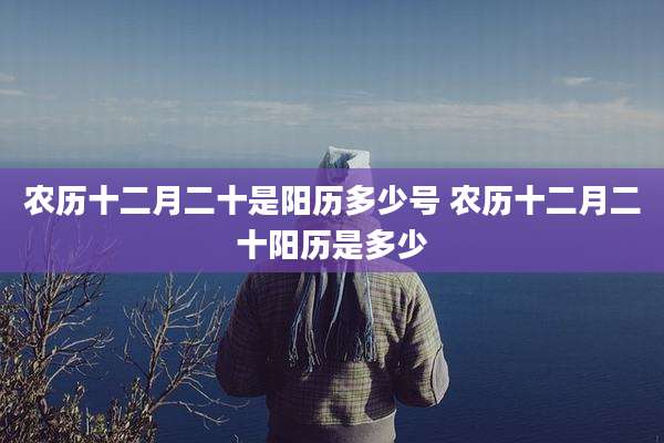 农历十二月二十是阳历多少号 农历十二月二十阳历是多少