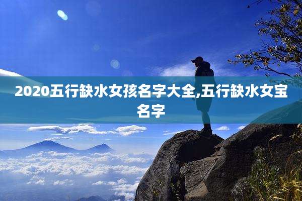 2020五行缺水女孩名字大全,五行缺水女宝名字