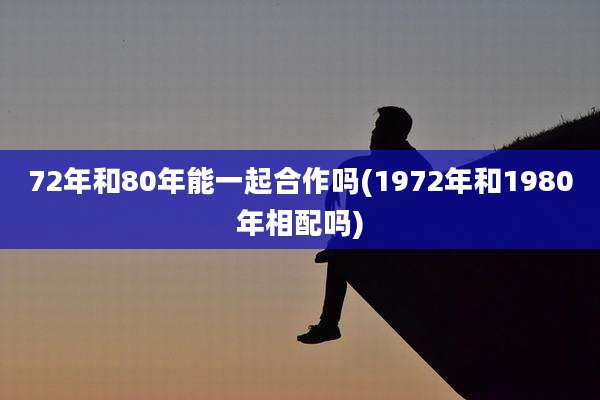 72年和80年能一起合作吗(1972年和1980年相配吗)