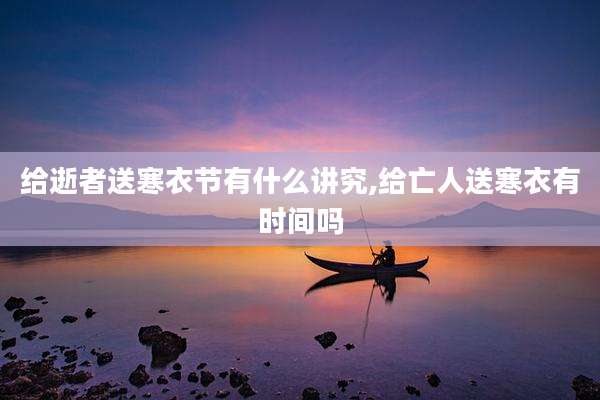 给逝者送寒衣节有什么讲究,给亡人送寒衣有时间吗