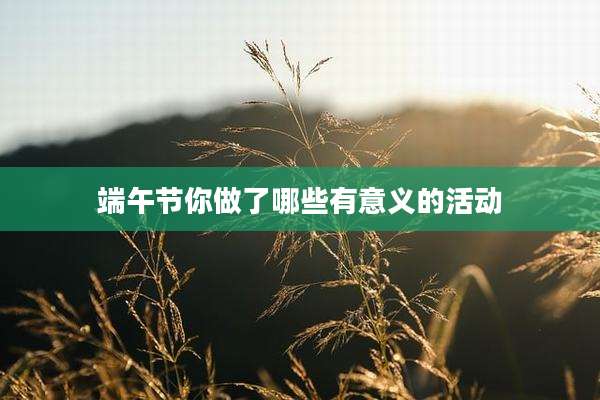 端午节你做了哪些有意义的活动
