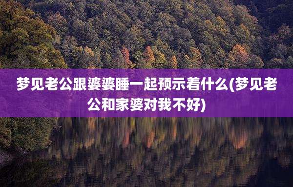 梦见老公跟婆婆睡一起预示着什么(梦见老公和家婆对我不好)