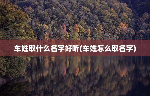 车姓取什么名字好听(车姓怎么取名字)