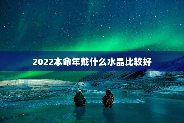 2022本命年戴什么水晶比较好