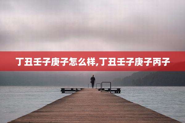 丁丑壬子庚子怎么样,丁丑壬子庚子丙子