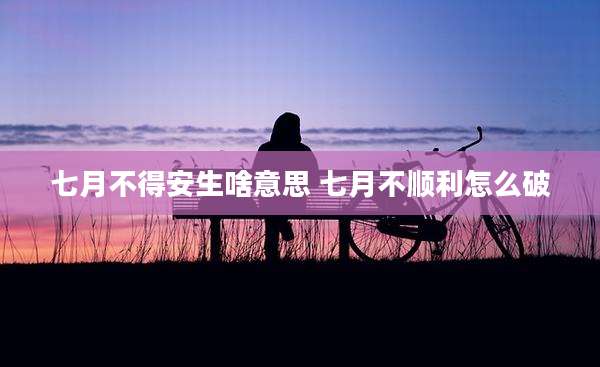 七月不得安生啥意思 七月不顺利怎么破