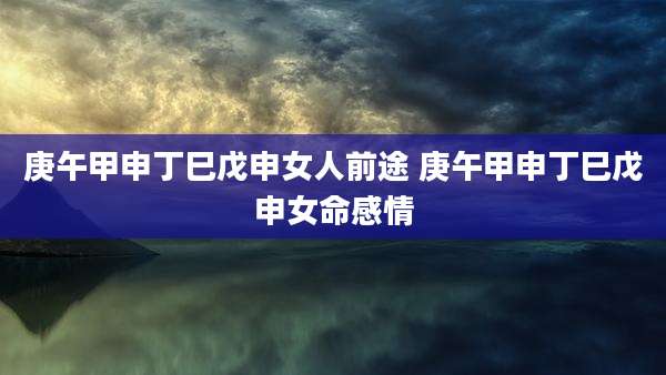 庚午甲申丁巳戊申女人前途 庚午甲申丁巳戊申女命感情